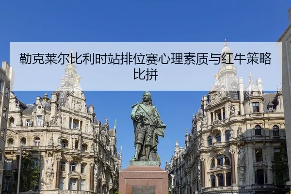 勒克莱尔比利时站排位赛心理素质与红牛策略比拼