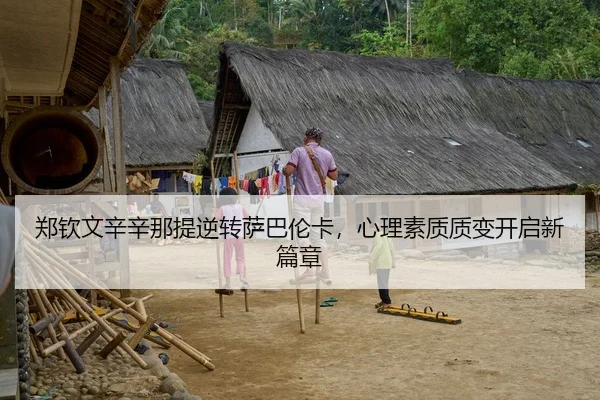 郑钦文辛辛那提逆转萨巴伦卡，心理素质质变开启新篇章
