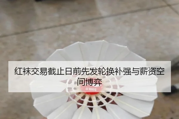 红袜交易截止日前先发轮换补强与薪资空间博弈