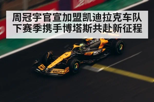周冠宇官宣加盟凯迪拉克车队下赛季携手博塔斯共赴新征程