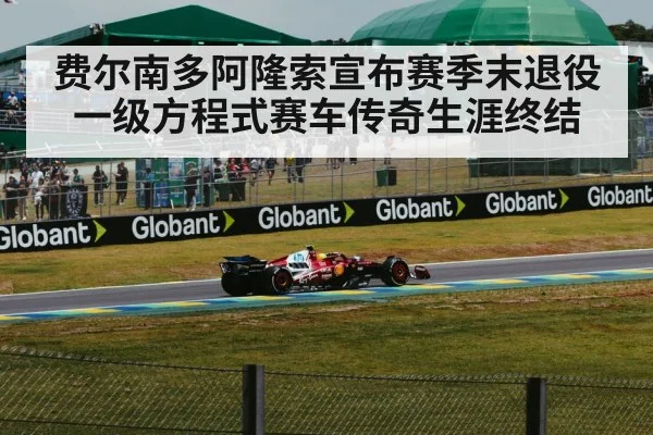 费尔南多阿隆索宣布赛季末退役 一级方程式赛车传奇生涯终结