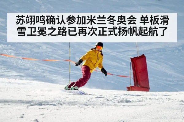 苏翊鸣确认参加米兰冬奥会 单板滑雪卫冕之路已再次正式扬帆起航了