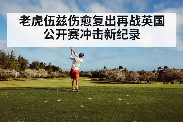 老虎伍兹伤愈复出再战英国公开赛冲击新纪录