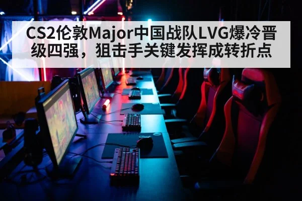 CS2伦敦Major中国战队LVG爆冷晋级四强，狙击手关键发挥成转折点