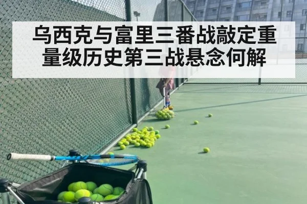 乌西克与富里三番战敲定重量级历史第三战悬念何解