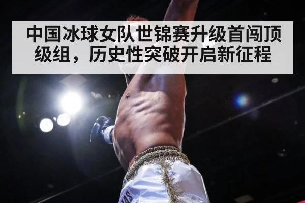 中国冰球女队世锦赛升级首闯顶级组，历史性突破开启新征程
